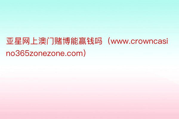 亚星网上澳门赌博能赢钱吗（www.crowncasino365zonezone.com）