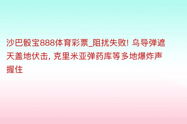 沙巴骰宝888体育彩票_阻扰失败! 乌导弹遮天盖地伏击, 克里米亚弹药库等多地爆炸声握住