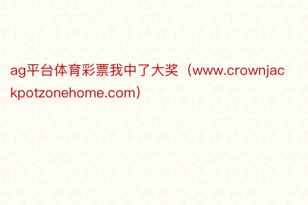 ag平台体育彩票我中了大奖（www.crownjackpotzonehome.com）