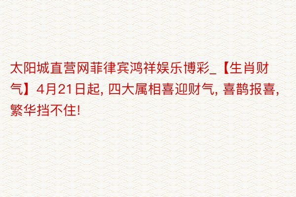 太阳城直营网菲律宾鸿祥娱乐博彩_【生肖财气】4月21日起， 四大属相喜迎财气， 喜鹊报喜， 繁华挡不住!