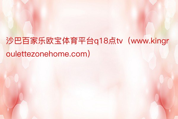 沙巴百家乐欧宝体育平台q18点tv（www.kingroulettezonehome.com）