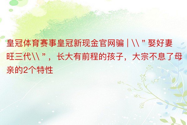 皇冠体育赛事皇冠新现金官网骗 | \＂娶好妻旺三代\＂，长大有前程的孩子，大宗不息了母亲的2个特性