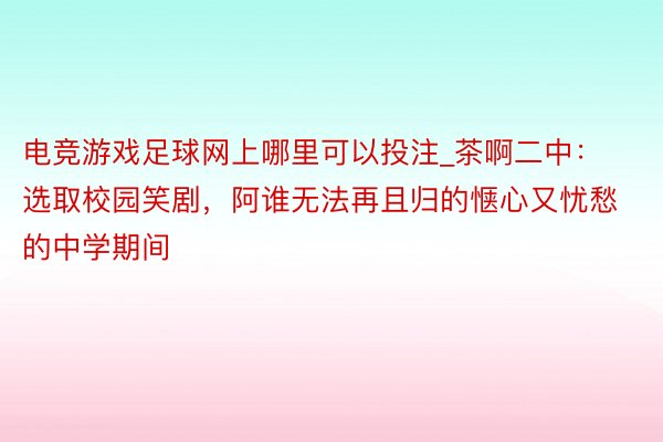 电竞游戏足球网上哪里可以投注_茶啊二中：选取校园笑剧，阿谁无法再且归的惬心又忧愁的中学期间