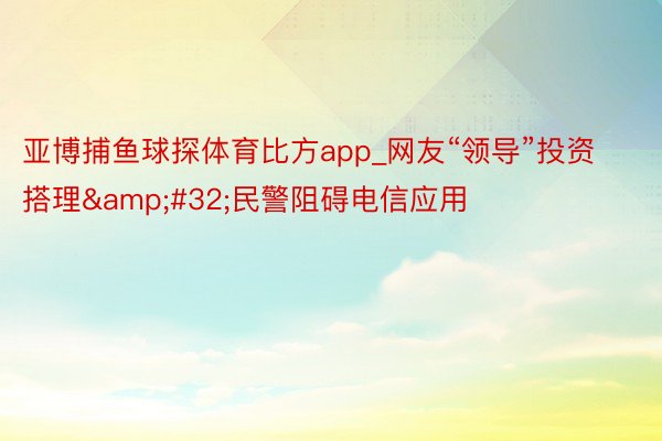 亚博捕鱼球探体育比方app_网友“领导”投资搭理&#32;民警阻碍电信应用