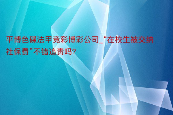 平博色碟法甲竞彩博彩公司_“在校生被交纳社保费”不错追责吗？