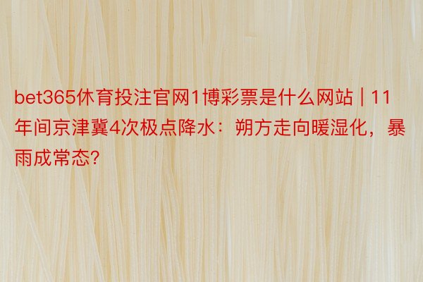 bet365休育投注官网1博彩票是什么网站 | 11年间京津冀4次极点降水：朔方走向暖湿化，暴雨成常态？