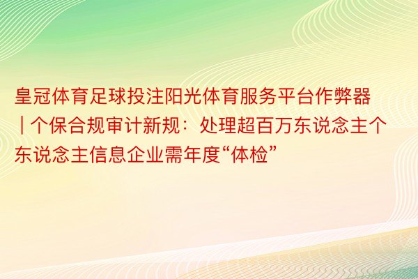 皇冠体育足球投注阳光体育服务平台作弊器 | 个保合规审计新规：处理超百万东说念主个东说念主信息企业需年度“体检”