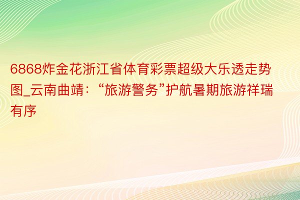 6868炸金花浙江省体育彩票超级大乐透走势图_云南曲靖：“旅游警务”护航暑期旅游祥瑞有序