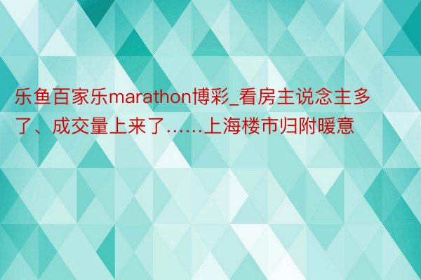 乐鱼百家乐marathon博彩_看房主说念主多了、成交量上来了……上海楼市归附暖意