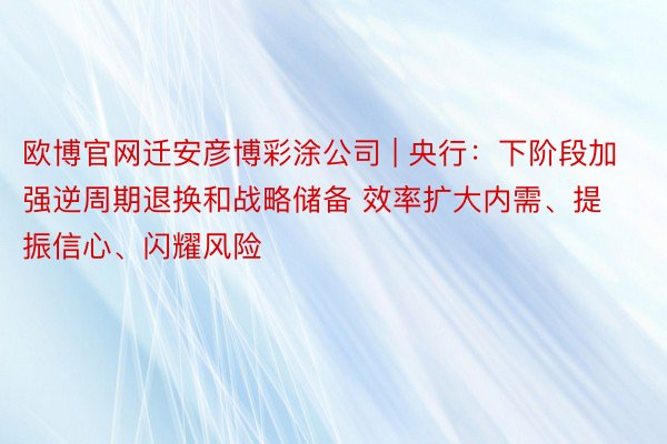 欧博官网迁安彦博彩涂公司 | 央行：下阶段加强逆周期退换和战略储备 效率扩大内需、提振信心、闪耀风险