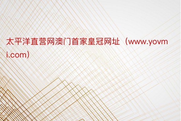 太平洋直营网澳门首家皇冠网址（www.yovmi.com）