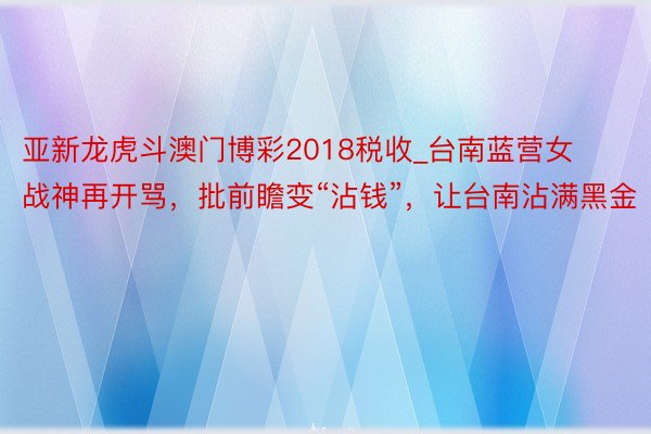 亚新龙虎斗澳门博彩2018税收_台南蓝营女战神再开骂，批前瞻变“沾钱”，让台南沾满黑金