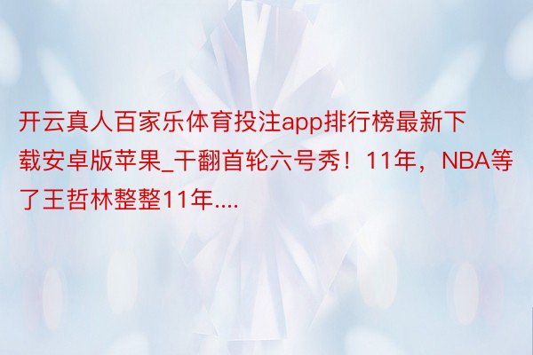 开云真人百家乐体育投注app排行榜最新下载安卓版苹果_干翻首轮六号秀！11年，NBA等了王哲林整整11年....