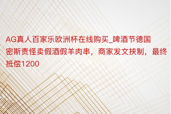 AG真人百家乐欧洲杯在线购买_啤酒节德国密斯责怪卖假酒假羊肉串，商家发文挟制，最终抵偿1200