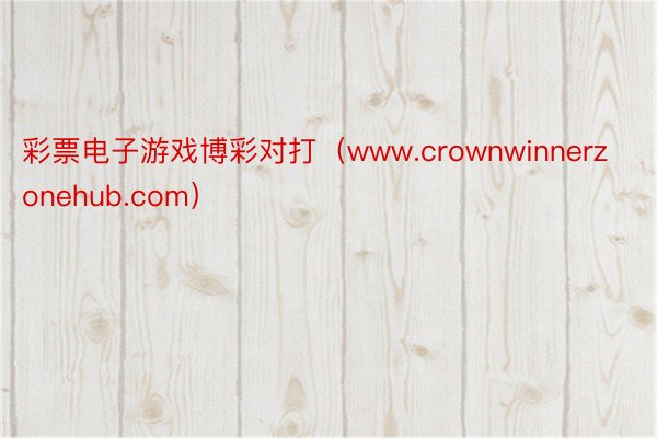 彩票电子游戏博彩对打（www.crownwinnerzonehub.com）