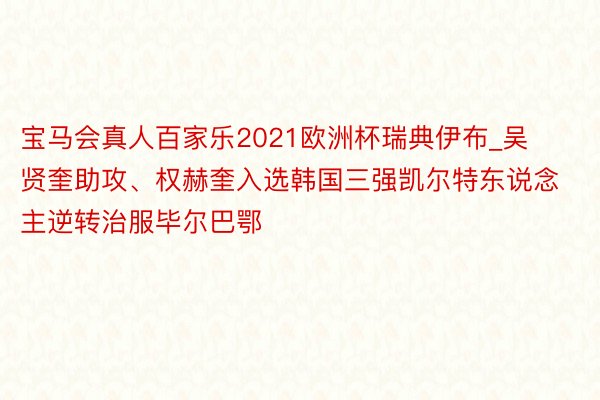 宝马会真人百家乐2021欧洲杯瑞典伊布_吴贤奎助攻、权赫奎入选韩国三强凯尔特东说念主逆转治服毕尔巴鄂