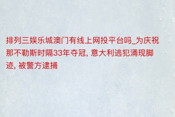 排列三娱乐城澳门有线上网投平台吗_为庆祝那不勒斯时隔33年夺冠, 意大利逃犯涌现脚迹, 被警方逮捕