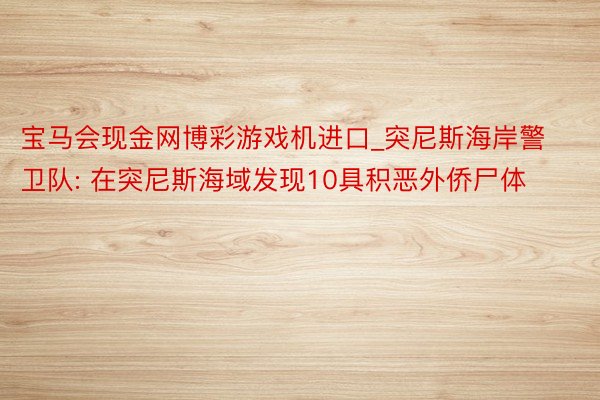 宝马会现金网博彩游戏机进口_突尼斯海岸警卫队: 在突尼斯海域发现10具积恶外侨尸体