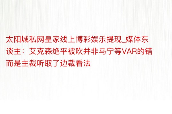 太阳城私网皇家线上博彩娱乐提现_媒体东谈主：艾克森绝平被吹并非马宁等VAR的错 而是主裁听取了边裁看法