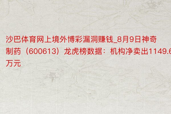 沙巴体育网上境外博彩漏洞赚钱_8月9日神奇制药（600613）龙虎榜数据：机构净卖出1149.65万元