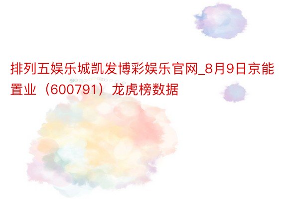 排列五娱乐城凯发博彩娱乐官网_8月9日京能置业（600791）龙虎榜数据