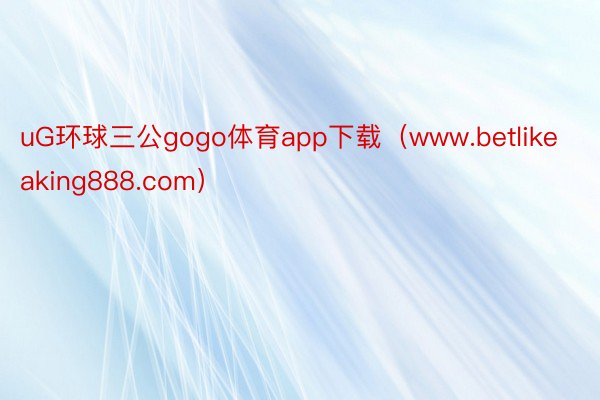 uG环球三公gogo体育app下载（www.betlikeaking888.com）