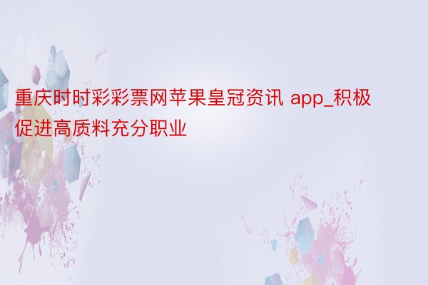 重庆时时彩彩票网苹果皇冠资讯 app_积极促进高质料充分职业