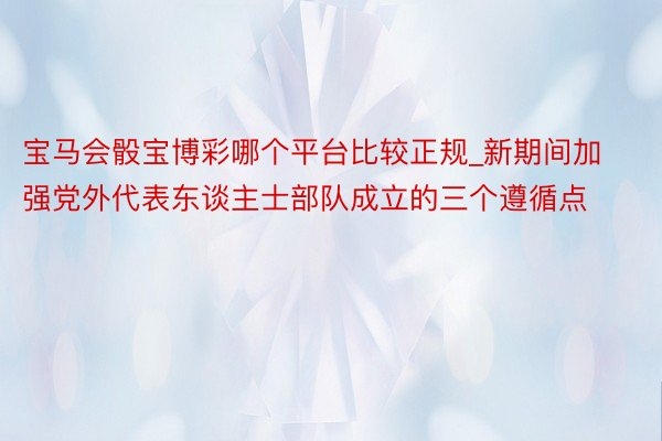 宝马会骰宝博彩哪个平台比较正规_新期间加强党外代表东谈主士部队成立的三个遵循点