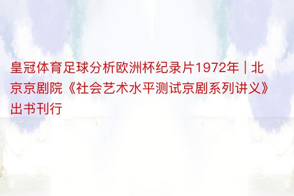 皇冠体育足球分析欧洲杯纪录片1972年 | 北京京剧院《社会艺术水平测试京剧系列讲义》出书刊行