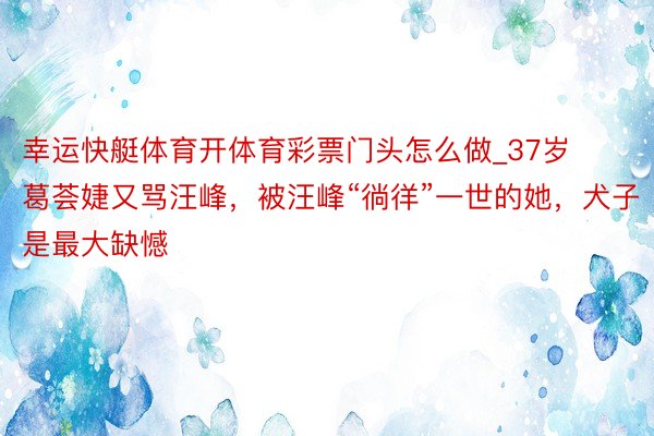 幸运快艇体育开体育彩票门头怎么做_37岁葛荟婕又骂汪峰，被汪峰“徜徉”一世的她，犬子是最大缺憾