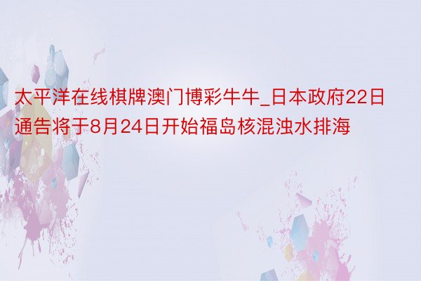 太平洋在线棋牌澳门博彩牛牛_日本政府22日通告将于8月24日开始福岛核混浊水排海