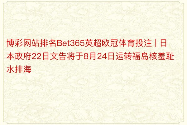 博彩网站排名Bet365英超欧冠体育投注 | 日本政府22日文告将于8月24日运转福岛核羞耻水排海