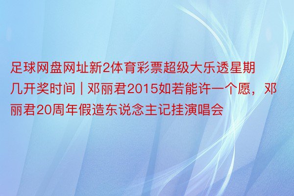 足球网盘网址新2体育彩票超级大乐透星期几开奖时间 | 邓丽君2015如若能许一个愿，邓丽君20周年假造东说念主记挂演唱会