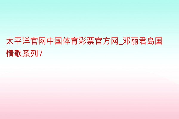 太平洋官网中国体育彩票官方网_邓丽君岛国情歌系列7