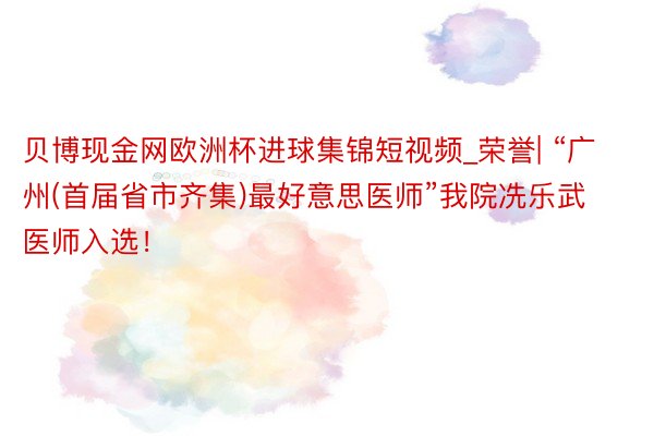 贝博现金网欧洲杯进球集锦短视频_荣誉| “广州(首届省市齐集)最好意思医师”我院冼乐武医师入选！