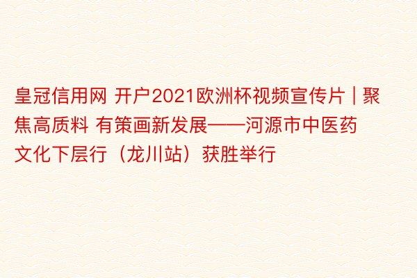 皇冠信用网 开户2021欧洲杯视频宣传片 | 聚焦高质料 有策画新发展——河源市中医药文化下层行（龙川站）获胜举行