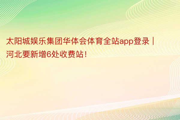 太阳城娱乐集团华体会体育全站app登录 | 河北要新增6处收费站！