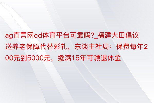 ag直营网od体育平台可靠吗?_福建大田倡议送养老保障代替彩礼，东谈主社局：保费每年200元到5000元，缴满15年可领退休金