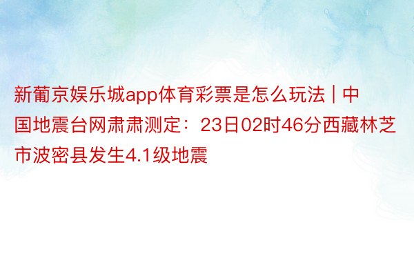 新葡京娱乐城app体育彩票是怎么玩法 | 中国地震台网肃肃测定：23日02时46分西藏林芝市波密县发生4.1级地震