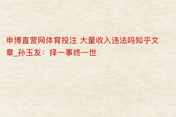 申博直营网体育投注 大量收入违法吗知乎文章_孙玉友：择一事终一世