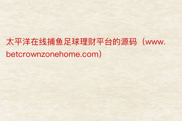 太平洋在线捕鱼足球理财平台的源码（www.betcrownzonehome.com）