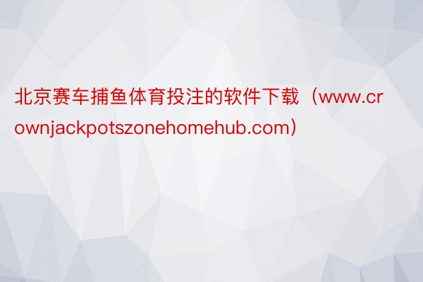 北京赛车捕鱼体育投注的软件下载（www.crownjackpotszonehomehub.com）