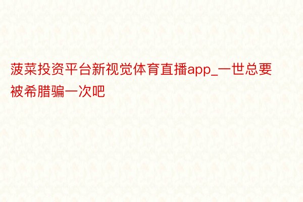 菠菜投资平台新视觉体育直播app_一世总要被希腊骗一次吧