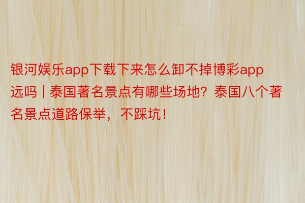 银河娱乐app下载下来怎么卸不掉博彩app远吗 | 泰国著名景点有哪些场地？泰国八个著名景点道路保举，不踩坑！