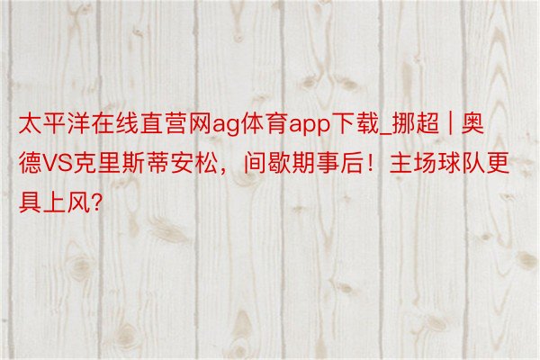 太平洋在线直营网ag体育app下载_挪超 | 奥德VS克里斯蒂安松，间歇期事后！主场球队更具上风？