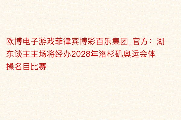 欧博电子游戏菲律宾博彩百乐集团_官方：湖东谈主主场将经办2028年洛杉矶奥运会体操名目比赛