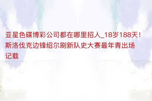 亚星色碟博彩公司都在哪里招人_18岁188天！斯洛伐克边锋绍尔刷新队史大赛最年青出场记载