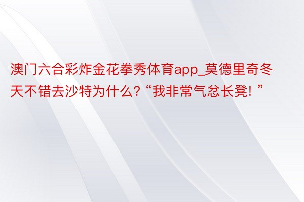 澳门六合彩炸金花拳秀体育app_莫德里奇冬天不错去沙特为什么? “我非常气忿长凳! ”