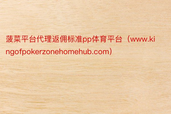 菠菜平台代理返佣标准pp体育平台（www.kingofpokerzonehomehub.com）