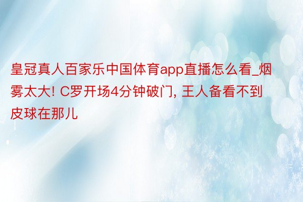 皇冠真人百家乐中国体育app直播怎么看_烟雾太大! C罗开场4分钟破门, 王人备看不到皮球在那儿